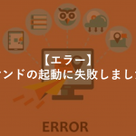 【エラー】コマンドの起動に失敗しました。