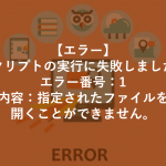 【エラー】スクリプトの実行に失敗しました。エラー番号：1　内容：指定されたファイルを開くことができません。
