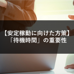 【安定稼動に向けた方策】「待機時間」の重要性