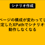 Webページの構成が変わってしまい指定したXPathでシナリオが動作しなくなる