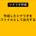 作成したシナリオを外部ファイルとして出力する方法