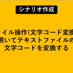 「ファイル操作(文字コード変換)」を用いてテキストファイルの文字コードを変換する